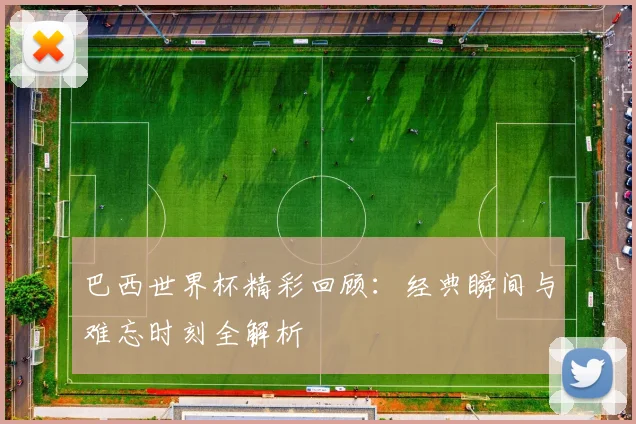 巴西世界杯精彩回顾:经典瞬间与难忘时刻全解析