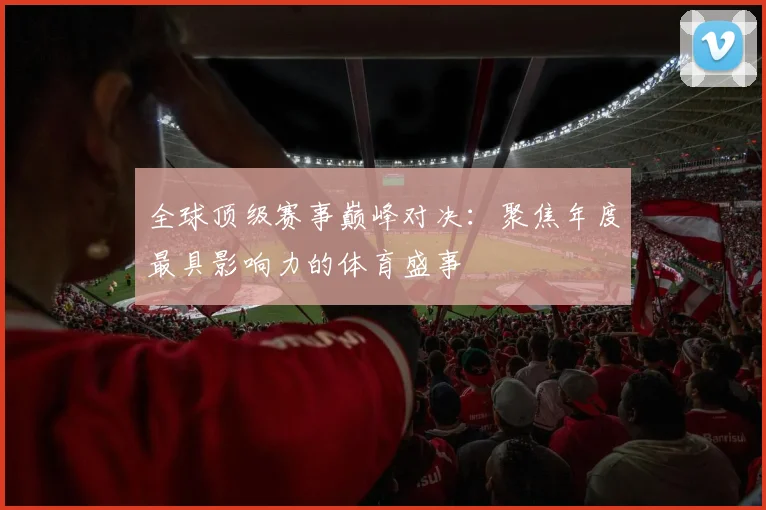 全球顶级赛事巅峰对决:聚焦年度最具影响力的体育盛事