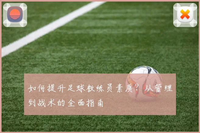 如何提升足球教练员素质？从管理到战术的全面指南