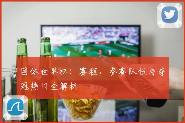 团体世界杯:赛程、参赛队伍与夺冠热门全解析
