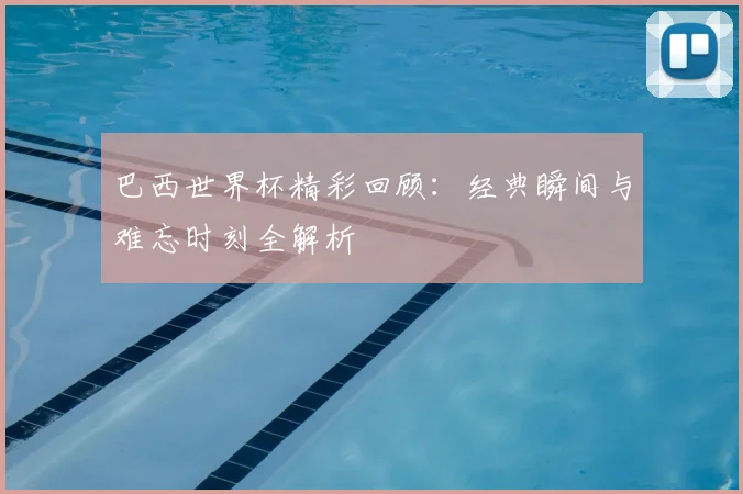 巴西世界杯精彩回顾:经典瞬间与难忘时刻全解析