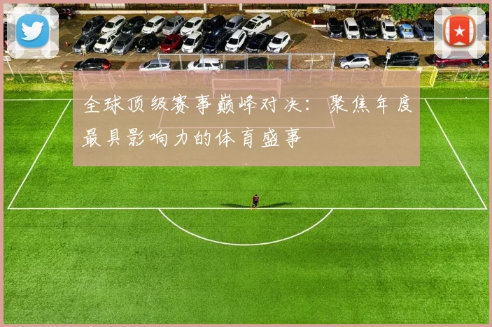 全球顶级赛事巅峰对决:聚焦年度最具影响力的体育盛事
